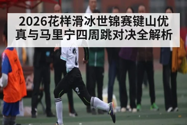 2026花样滑冰世锦赛键山优真与马里宁四周跳对决全解析 | kaiyun