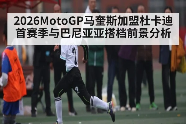 2026MotoGP马奎斯加盟杜卡迪首赛季与巴尼亚亚搭档前景分析 | kaiyun