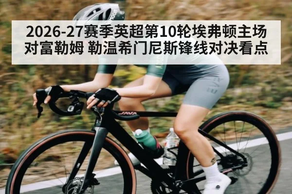 2026-27赛季英超第10轮埃弗顿主场对富勒姆 勒温希门尼斯锋线对决看点 | kaiyun