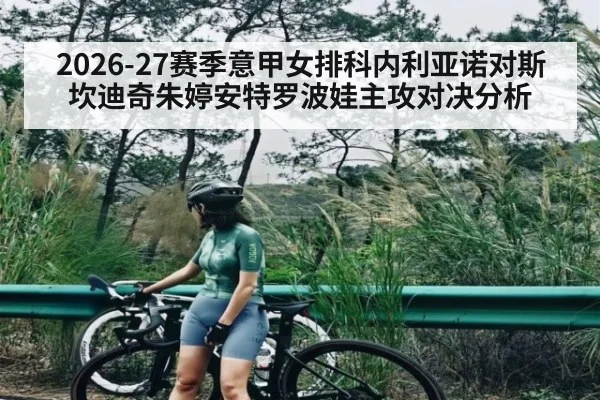 2026-27赛季意甲女排科内利亚诺对斯坎迪奇朱婷安特罗波娃主攻对决分析