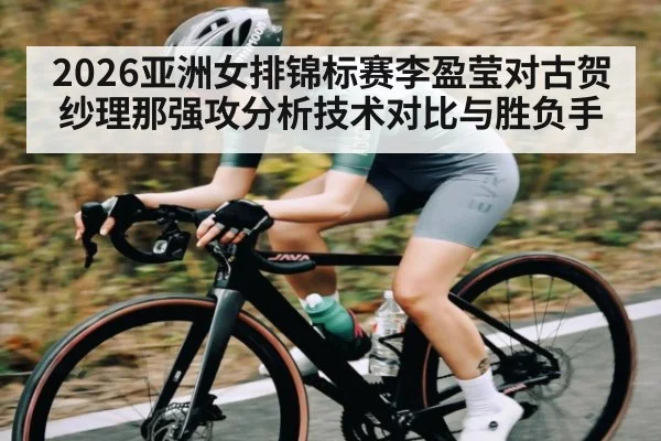 2026亚洲女排锦标赛李盈莹对古贺纱理那强攻分析技术对比与胜负手