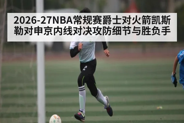 2026-27NBA常规赛爵士对火箭凯斯勒对申京内线对决攻防细节与胜负手